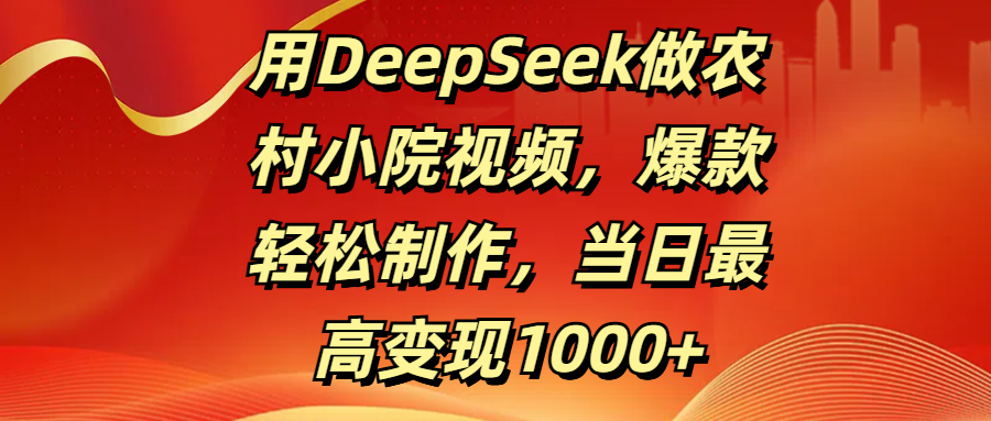 用DeepSeek做农村小院视频，爆款轻松制作，当日最高变现1000+-卧狐科技网