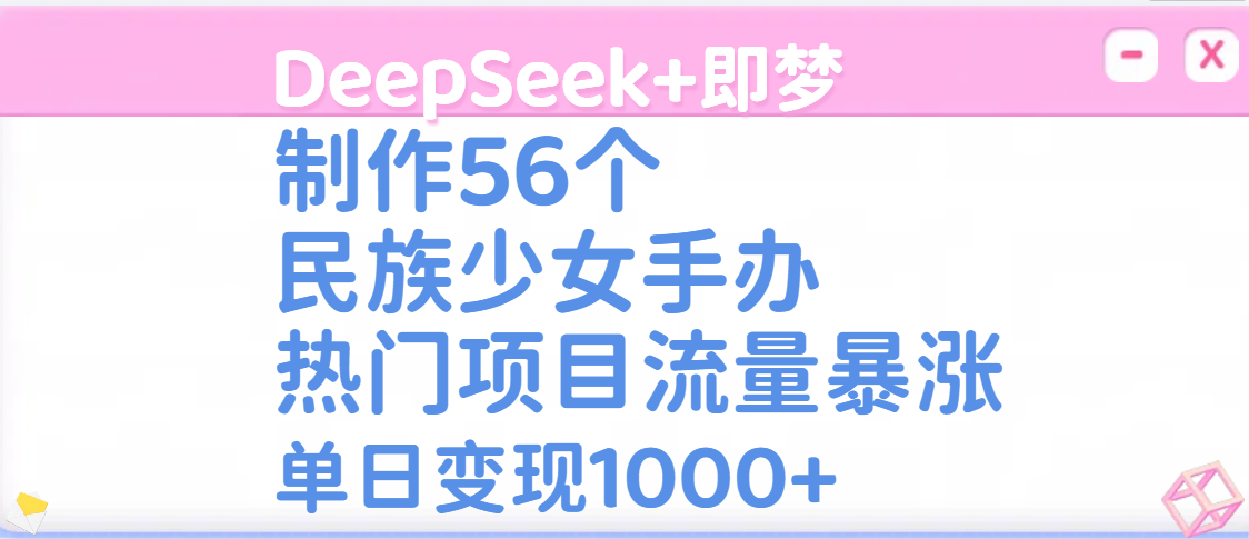 DeepSeek+即梦制作56个民族少女手办，热门项目流量暴涨，单日变现1000+-卧狐科技网