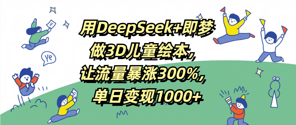 用DeepSeek+即梦，做3D儿童绘本，让流量暴涨300%，单日变现1000+-卧狐科技网