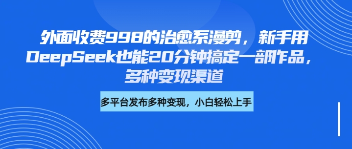 外面收费998的治愈系漫剪，新手用DeepSeek也能20分钟搞定一部作品，多种变现渠道-卧狐科技网