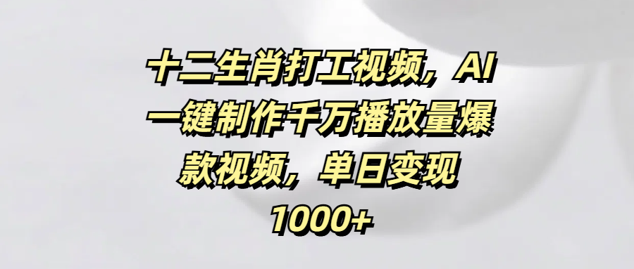十二生肖打工视频，AI一键制作千万播放量爆款视频，单日变现1000+-卧狐科技网