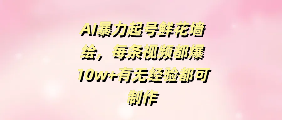 AI暴力起号鲜花墙绘，每条视频都爆10w+有无经验都可制作-卧狐科技网