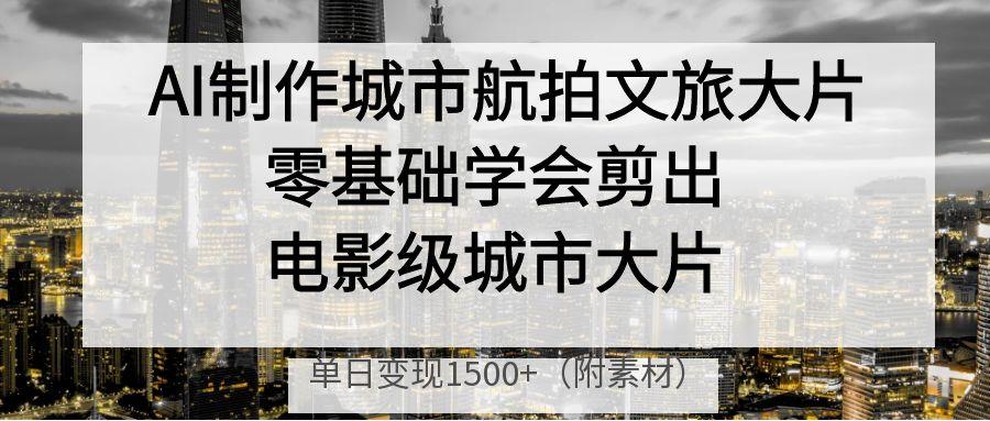 AI制作城市航拍文旅大片，零基础学会剪出电影级城市大片，单日变现1500+-卧狐科技网