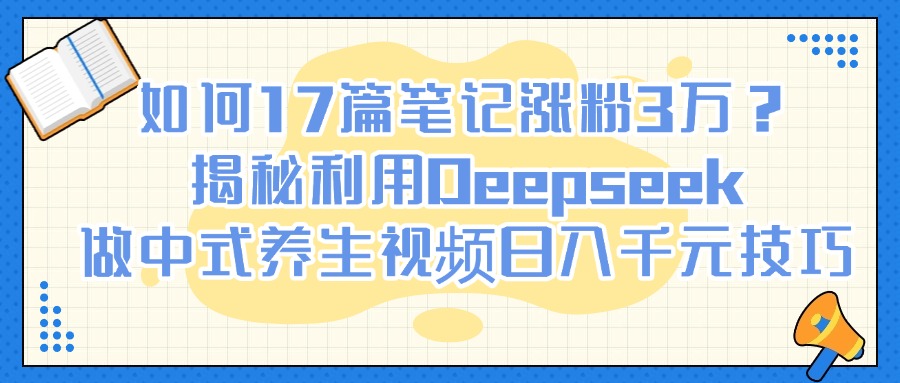 如何17篇笔记涨粉3万？揭秘利用Deepseek做中式养生视频日入千元技巧-卧狐科技网