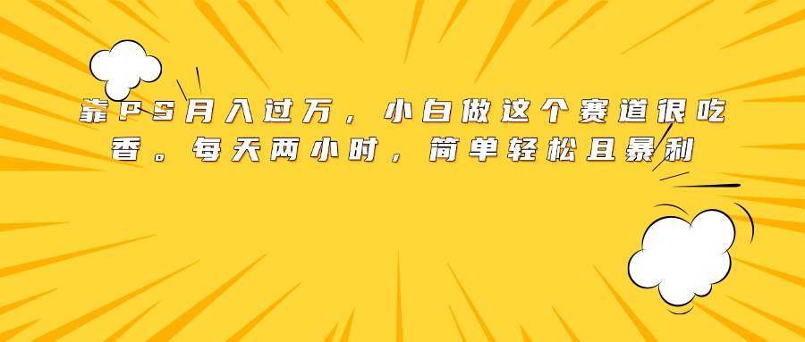 靠PS月入过万，小白做这个赛道很吃香。每天两小时，简单轻松且暴利-卧狐科技网