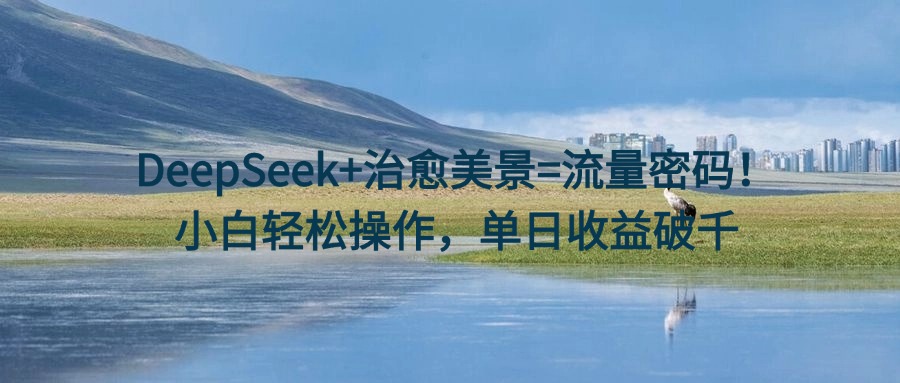 DeepSeek+治愈美景=流量密码！小白轻松操作，单日收益破千-卧狐科技网