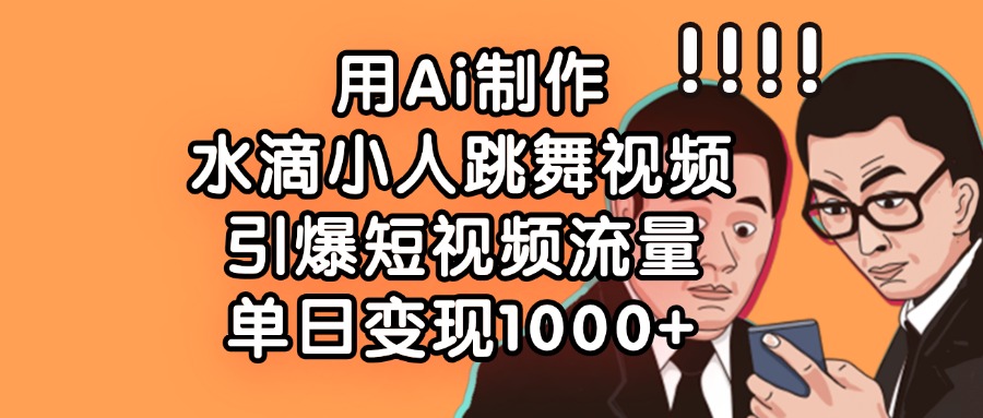 用Ai制作水滴小人跳舞视频，单日变现1000+，引爆短视频流量-卧狐科技网