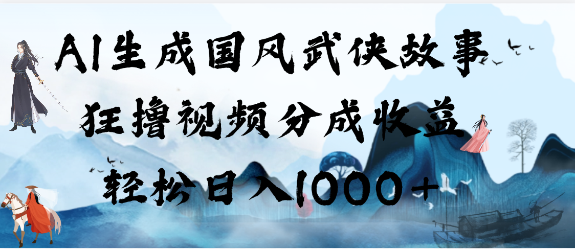 AI生成国风武侠故事，狂撸视频分成收益，轻松日入1000+【可多平台分发】-卧狐科技网