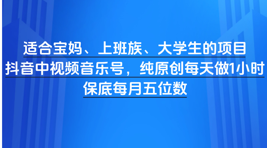 适合宝妈、上班族、大学生的项目，抖音中视频音乐号，纯原创每天做1小时，保底每月五位数-卧狐科技网