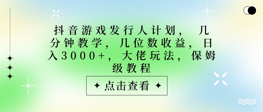 抖音游戏发行人计划，大佬玩法，保姆级教程， 几分钟教学，几位数收益，日入3000+-卧狐科技网
