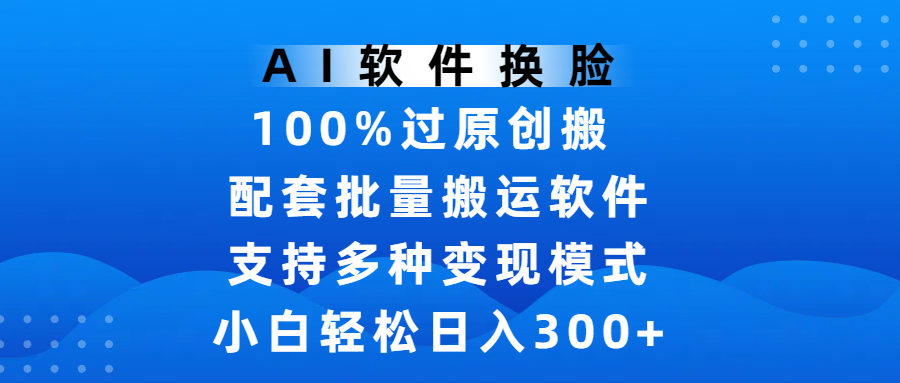 AI软件换脸，100%过原创，搬运涨粉必备，项目配套批量搬运软件及多种变现模式，小白轻松日入300+-卧狐科技网