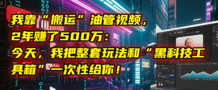 我靠“搬运”油管视频，2年赚了500万：今天，我把整套玩法和“黑科技工具箱”一次性给你！-卧狐科技网