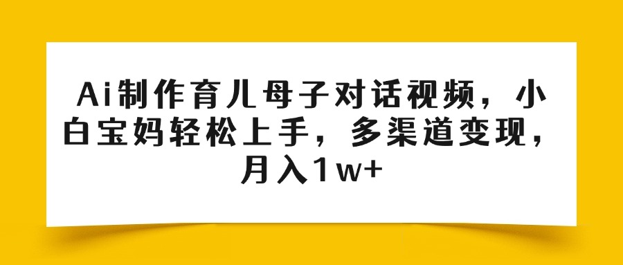 Ai制作育儿母子对话视频，小白宝妈轻松上手，多渠道变现，月入1w+-卧狐科技网