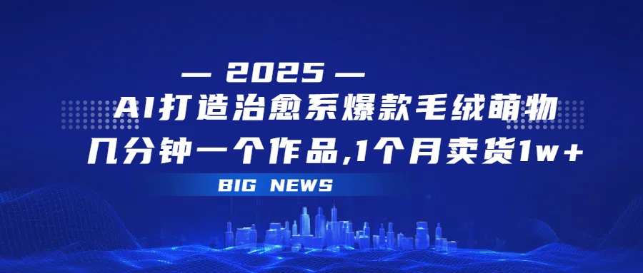 AI打造治愈系爆款毛绒萌物，几分钟一个作品,1 个月卖货 1w+-卧狐科技网