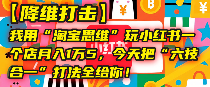 【降维打击】我用“淘宝思维”玩小红书，一个店月入1万5，今天把“六技合一”打法全给你！-卧狐科技网