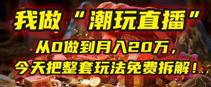 做“潮玩直播”，从0做到月入20万，今天把整套玩法免费拆解！-卧狐科技网