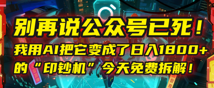 别再说公众号已死！我用AI把它变成了日入1800+的“印钞机”，今天免费拆解！-卧狐科技网
