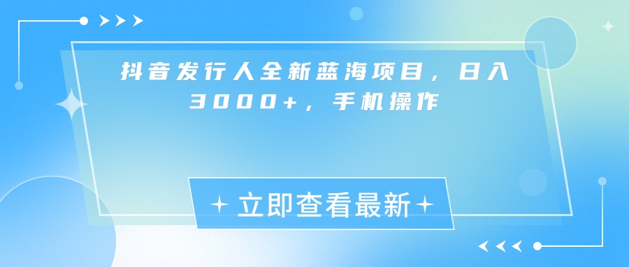 抖音发行人全新蓝海项目，日入3000+，手机操作-卧狐科技网
