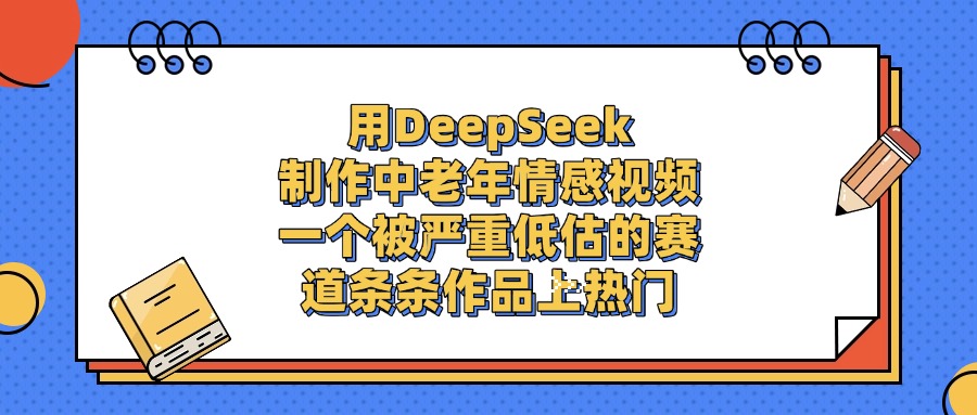 用DeepSeek制作中老年情感视频，条条作品上热门，一个被严重低估的赛道-卧狐科技网