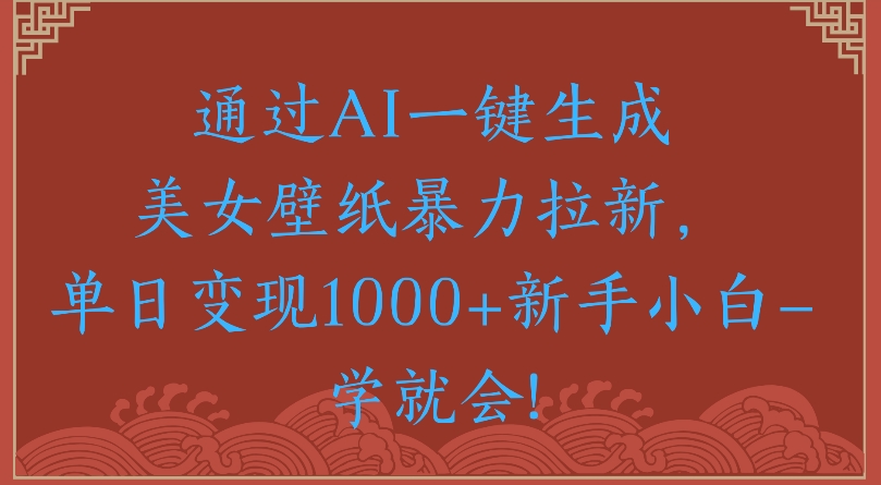 通过AI一键生成美女壁纸暴力拉新单日变现1000+新手小白一学就会!-卧狐科技网