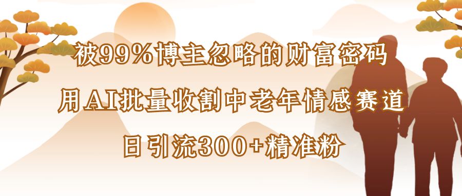 被99%博主忽略的财富密码：用AI批量收割中老年情感赛道，日引流300+精准粉-卧狐科技网