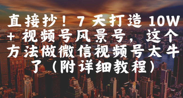 直接抄！7 天打造 10W + 视频号风景号，这个方法做微信视频号太牛了（附详细教程）-卧狐科技网