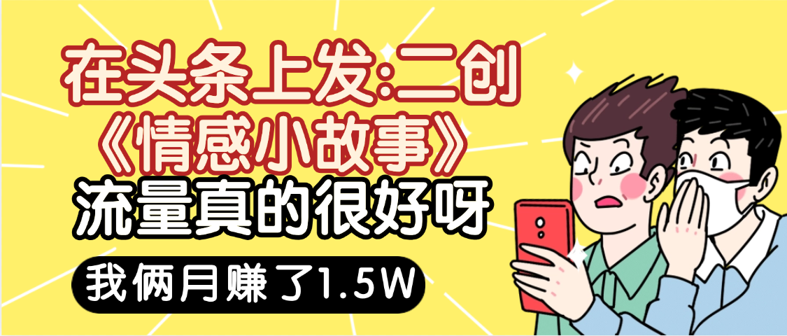 惊叹！在头条上发：二创《情感小故事》流量超级爆，我俩月单号赚了1.5W，熟悉后可以多账户操作哦！-卧狐科技网